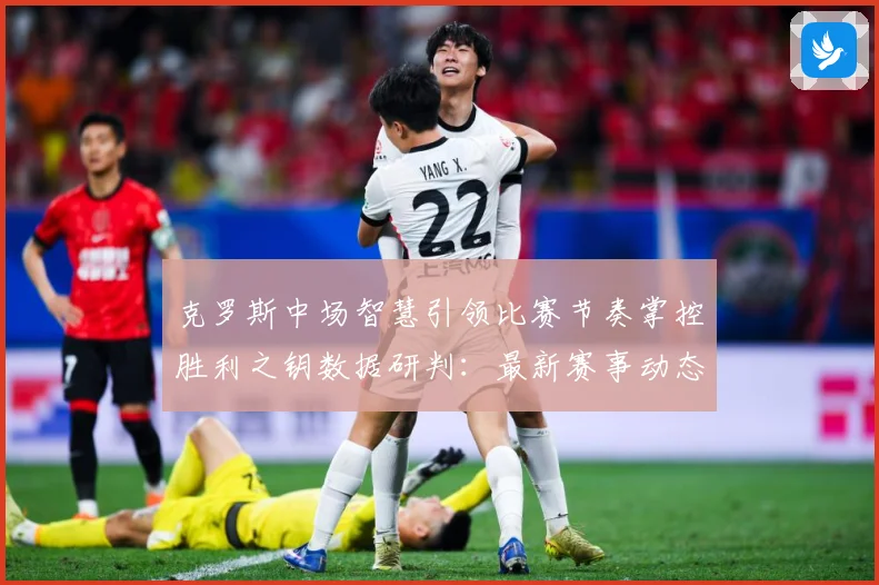克罗斯中场智慧引领比赛节奏掌控胜利之钥数据研判：最新赛事动态与深度分析