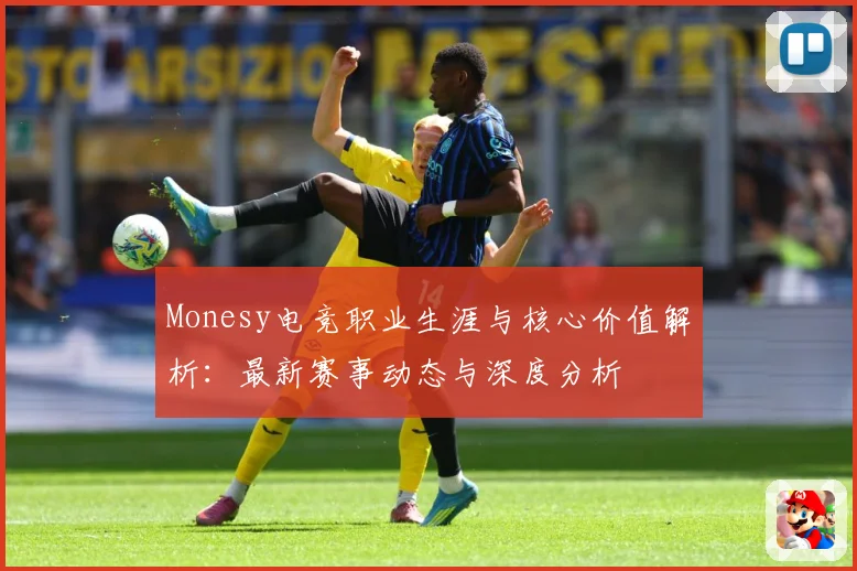 Monesy电竞职业生涯与核心价值解析：最新赛事动态与深度分析