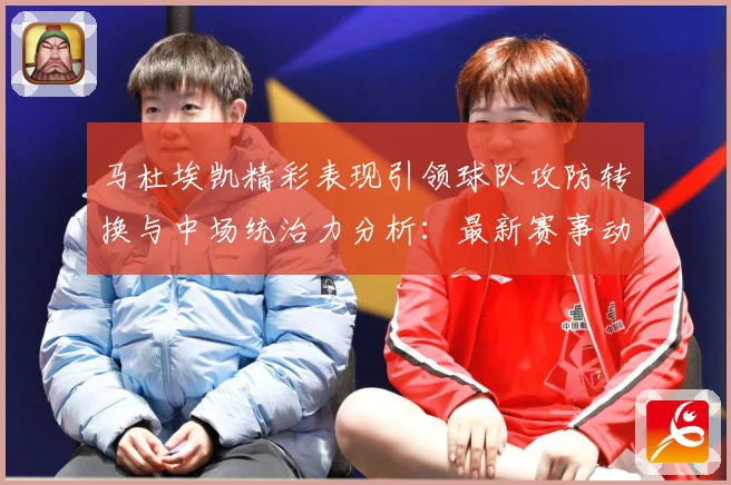 马杜埃凯精彩表现引领球队攻防转换与中场统治力分析：最新赛事动态与深度分析