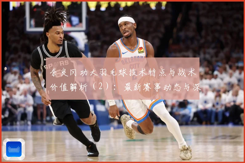 奈良冈功大羽毛球技术特点与战术价值解析（2）：最新赛事动态与深度分析