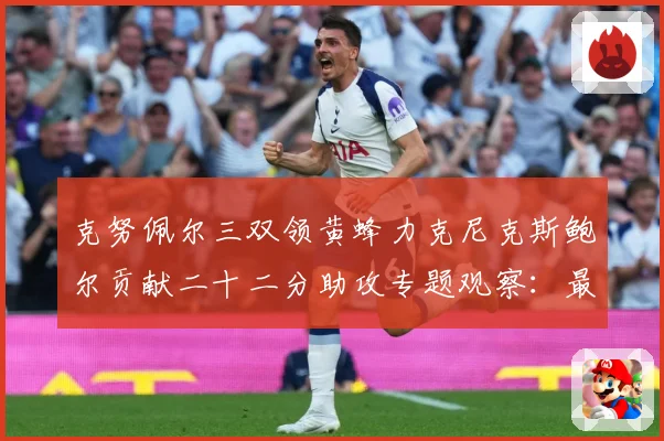 克努佩尔三双领黄蜂力克尼克斯鲍尔贡献二十二分助攻专题观察：最新赛事动态与深度分析