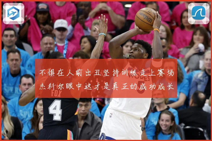 不惧在人前出丑坚持训练走上赛场杰科尔眼中这才是真正的成功成长观察：最新赛事动态与深度分析