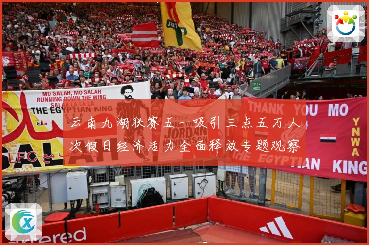 云南九湖联赛五一吸引三点五万人次假日经济活力全面释放专题观察：最新赛事动态与深度分析
