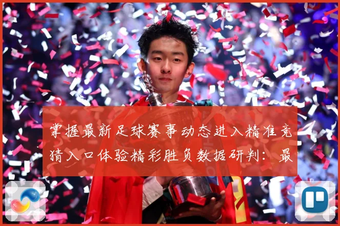 掌握最新足球赛事动态进入精准竞猜入口体验精彩胜负数据研判：最新赛事动态与深度分析