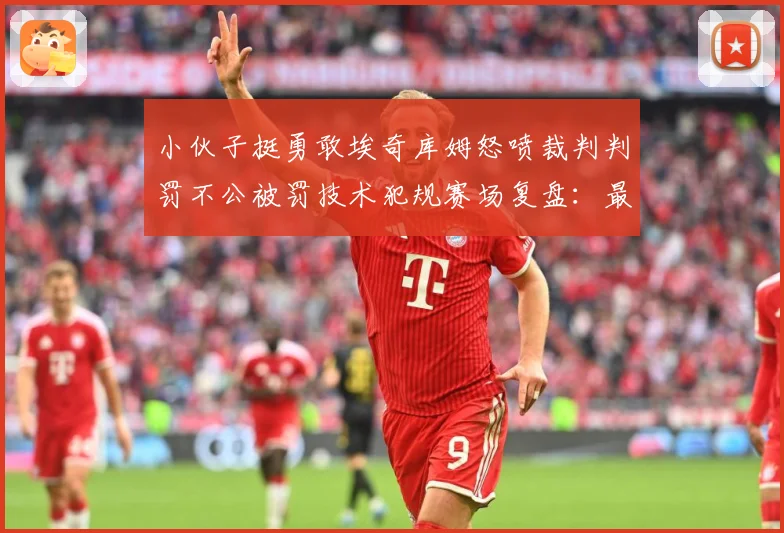 小伙子挺勇敢埃奇库姆怒喷裁判判罚不公被罚技术犯规赛场复盘：最新赛事动态与深度分析