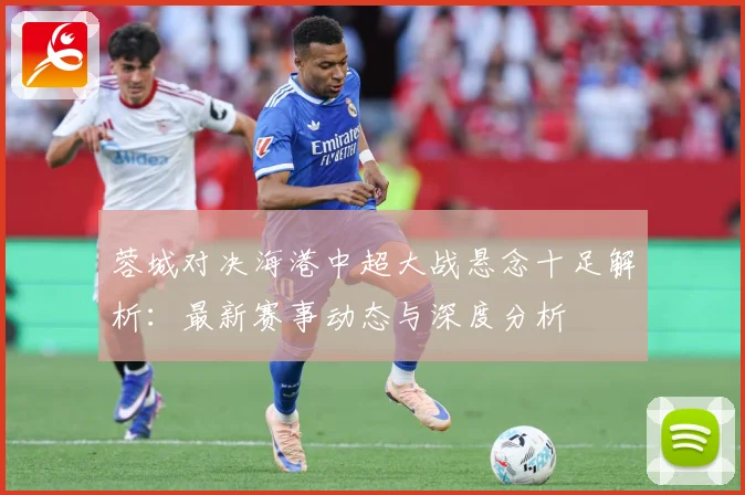 蓉城对决海港中超大战悬念十足解析：最新赛事动态与深度分析