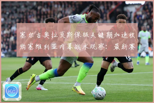 塞尔吉奥拉莫斯保级关键期加速收购塞维利亚内幕战术观察：最新赛事动态与深度分析