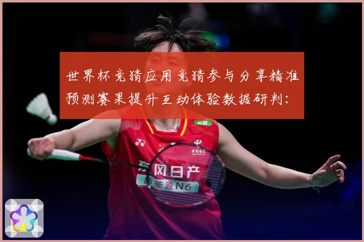 世界杯竞猜应用竞猜参与分享精准预测赛果提升互动体验数据研判：最新赛事动态与深度分析