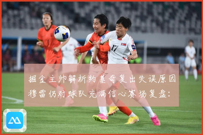 掘金主帅解析约基奇复出失误原因穆雷仍对球队充满信心赛场复盘：最新赛事动态与深度分析