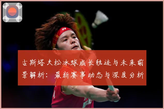 古斯塔夫松冰球成长轨迹与未来前景解析：最新赛事动态与深度分析