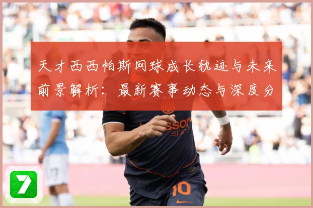 天才西西帕斯网球成长轨迹与未来前景解析：最新赛事动态与深度分析