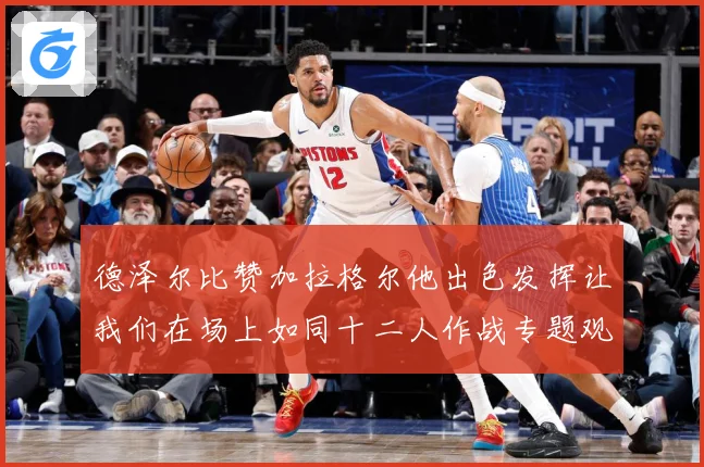 德泽尔比赞加拉格尔他出色发挥让我们在场上如同十二人作战专题观察：最新赛事动态与深度分析