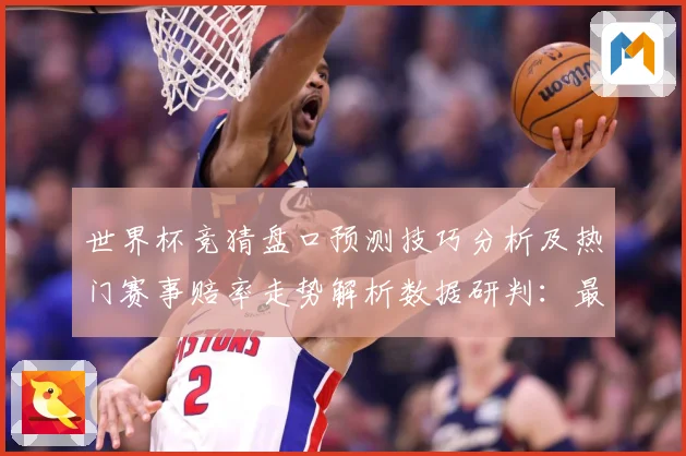 世界杯竞猜盘口预测技巧分析及热门赛事赔率走势解析数据研判：最新赛事动态与深度分析