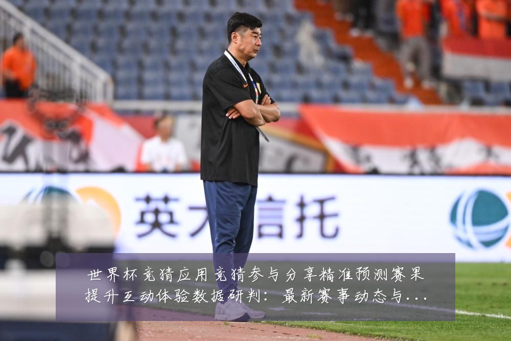 世界杯竞猜应用竞猜参与分享精准预测赛果提升互动体验数据研判:最新赛事动态与深度分析