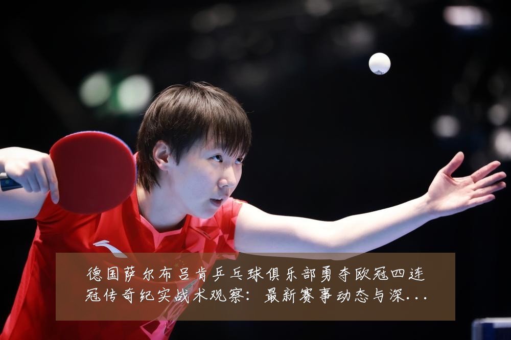 德国萨尔布吕肯乒乓球俱乐部勇夺欧冠四连冠传奇纪实战术观察:最新赛事动态与深度分析