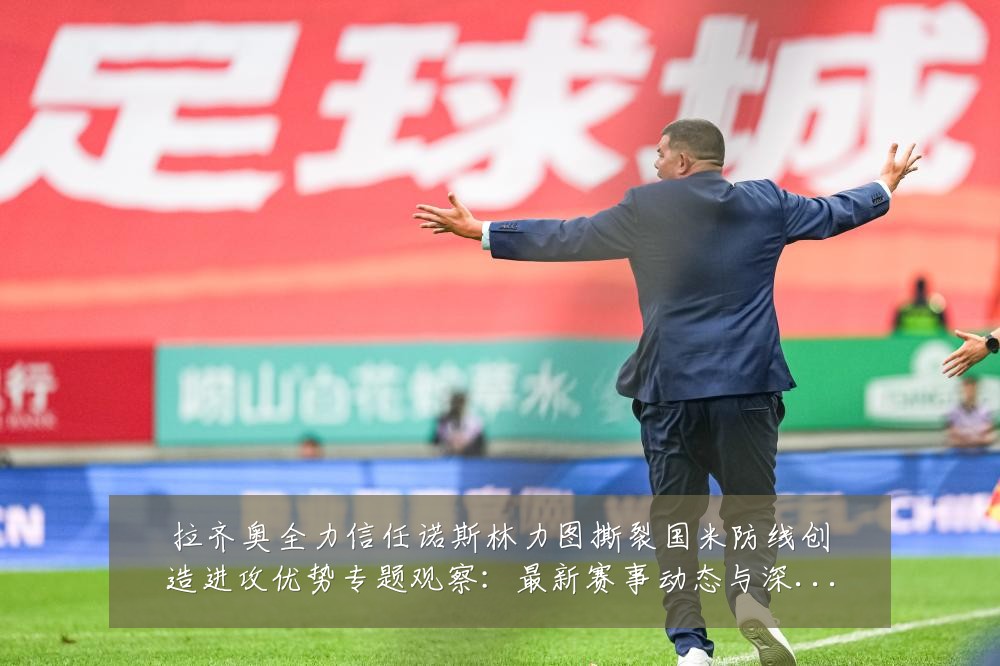 拉齐奥全力信任诺斯林力图撕裂国米防线创造进攻优势专题观察：最新赛事动态与深度分析