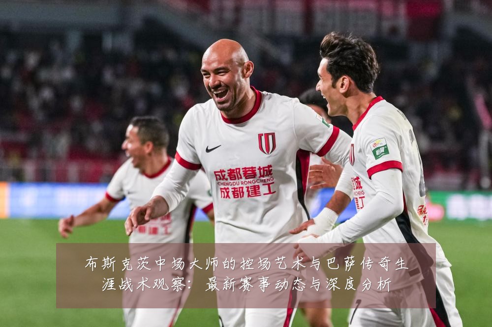 布斯克茨中场大师的控场艺术与巴萨传奇生涯战术观察：最新赛事动态与深度分析