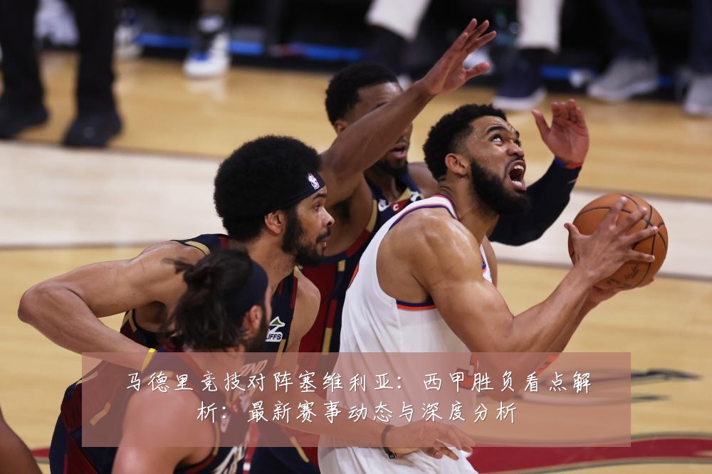 马德里竞技对阵塞维利亚:西甲胜负看点解析:最新赛事动态与深度分析