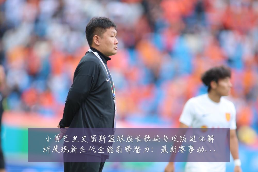 小贾巴里史密斯篮球成长轨迹与攻防进化解析展现新生代全能前锋潜力：最新赛事动态与深度分析
